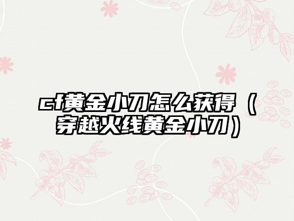 cf黄金小刀怎么获得（穿越火线黄金小刀）