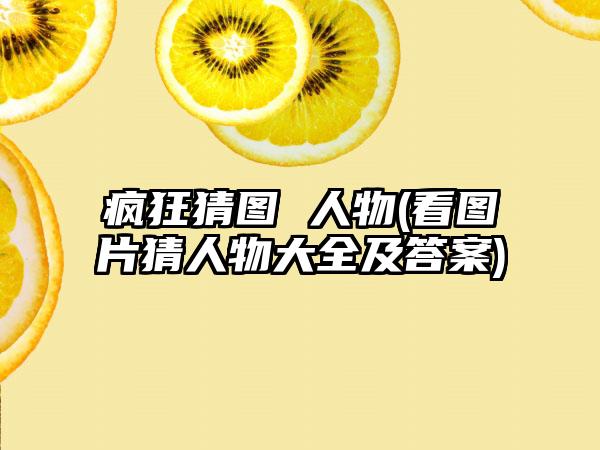 疯狂猜图 人物(看图片猜人物大全及答案)