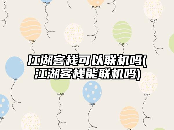 江湖客栈可以联机吗(江湖客栈能联机吗)