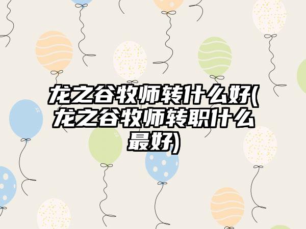 龙之谷牧师转什么好(龙之谷牧师转职什么最好)