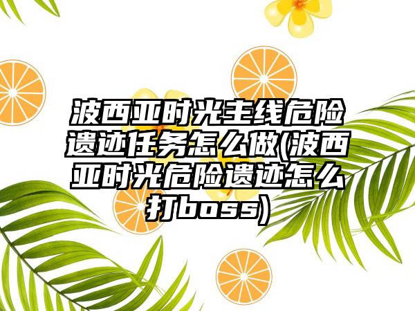 波西亚时光主线危险遗迹任务怎么做(波西亚时光危险遗迹怎么打boss)