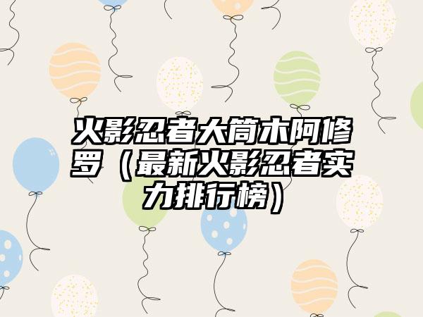 火影忍者大筒木阿修罗（最新火影忍者实力排行榜）