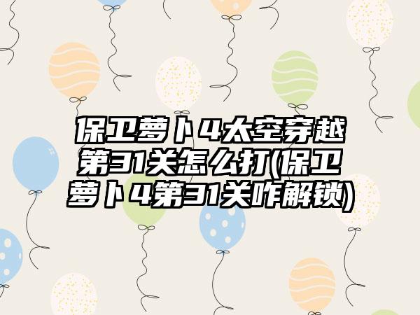 保卫萝卜4太空穿越第31关怎么打(保卫萝卜4第31关咋解锁)