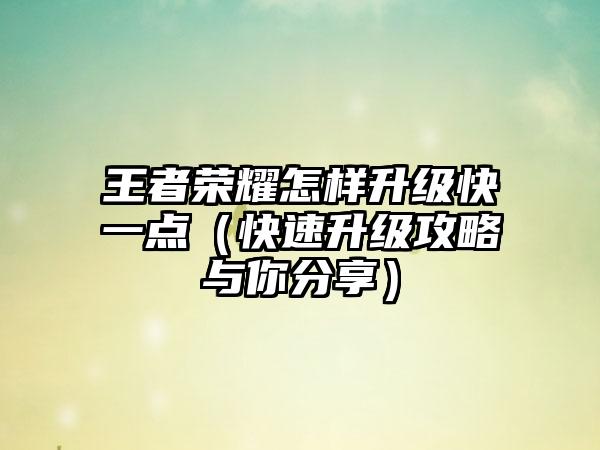 王者荣耀怎样升级快一点（快速升级攻略与你分享）