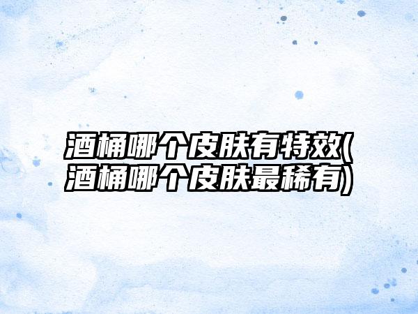 酒桶哪个皮肤有特效(酒桶哪个皮肤最稀有)