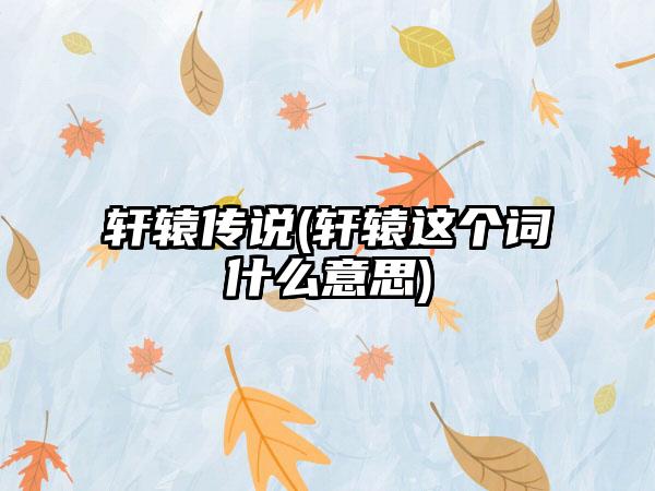 轩辕传说(轩辕这个词什么意思)