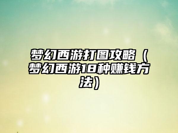 梦幻西游打图攻略（梦幻西游18种赚钱方法）