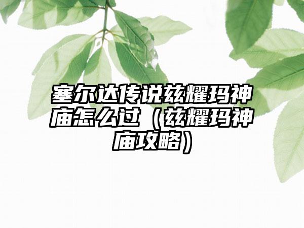 塞尔达传说兹耀玛神庙怎么过（兹耀玛神庙攻略）