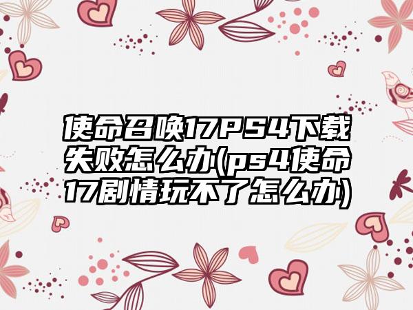 使命召唤17PS4下载失败怎么办(ps4使命17剧情玩不了怎么办)