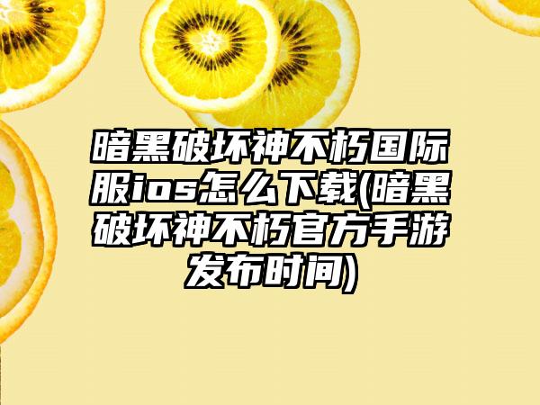 暗黑破坏神不朽国际服ios怎么下载(暗黑破坏神不朽官方手游发布时间)