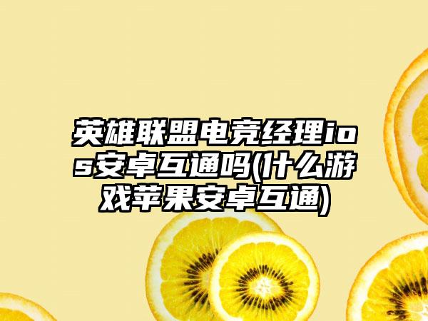 英雄联盟电竞经理ios安卓互通吗(什么游戏苹果安卓互通)