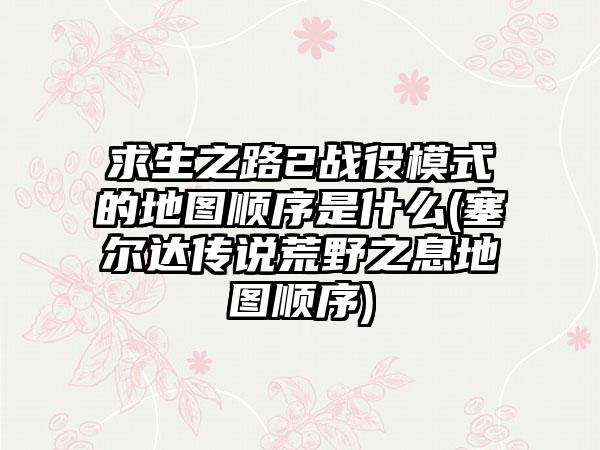求生之路2战役模式的地图顺序是什么(塞尔达传说荒野之息地图顺序)