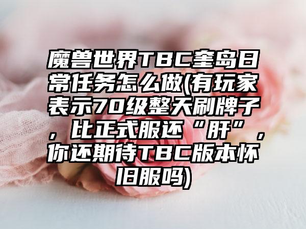 魔兽世界TBC奎岛日常任务怎么做(有玩家表示70级整天刷牌子，比正式服还“肝”，你还期待TBC版本怀旧服吗)