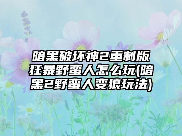 暗黑破坏神2重制版狂暴野蛮人怎么玩(暗黑2野蛮人变狼玩法)
