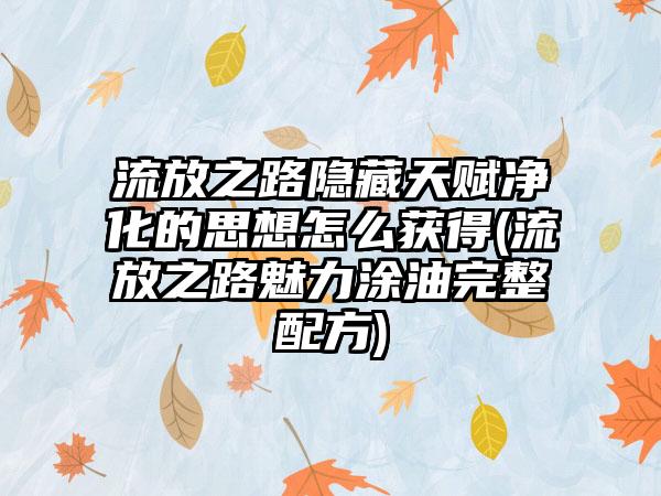 流放之路隐藏天赋净化的思想怎么获得(流放之路魅力涂油完整配方)