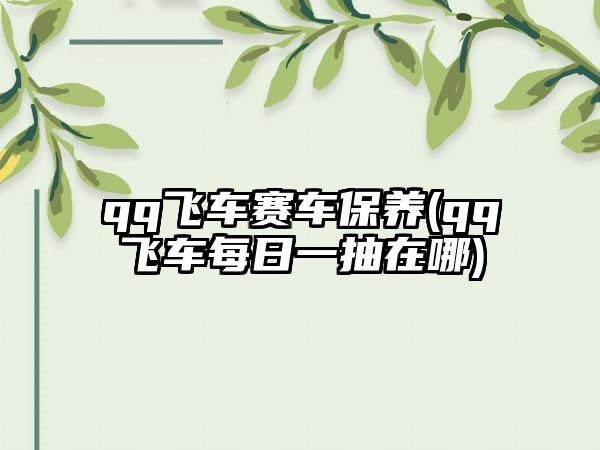 qq飞车赛车保养(qq飞车每日一抽在哪)