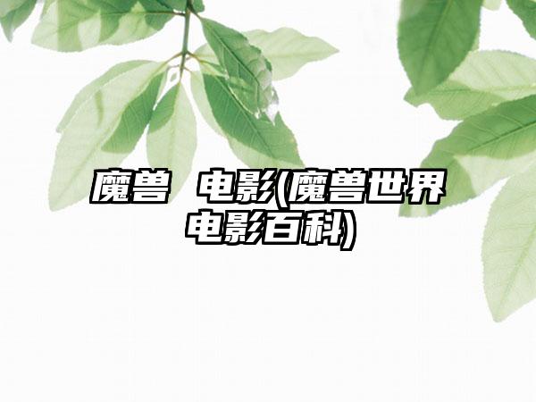 魔兽 电影(魔兽世界电影百科)