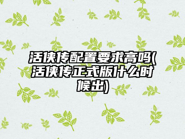 活侠传配置要求高吗(活侠传正式版什么时候出)