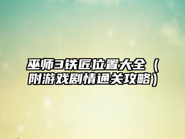 巫师3铁匠位置大全（附游戏剧情通关攻略）