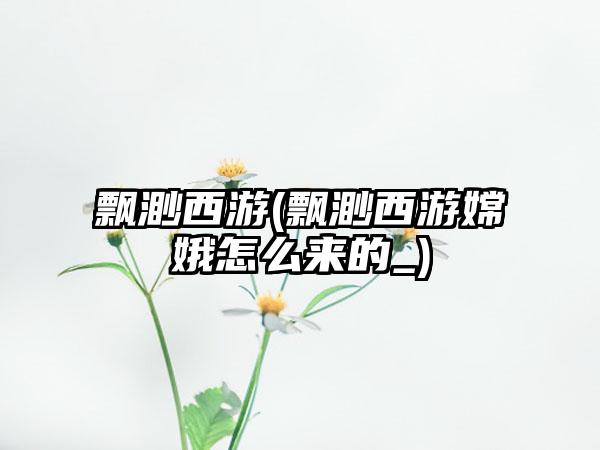 飘渺西游(飘渺西游嫦娥怎么来的_)