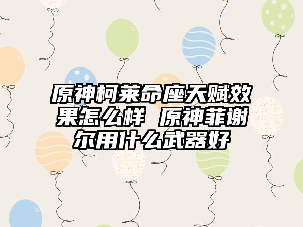 原神柯莱命座天赋效果怎么样 原神菲谢尔用什么武器好