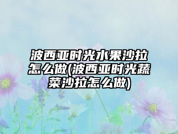 波西亚时光水果沙拉怎么做(波西亚时光蔬菜沙拉怎么做)