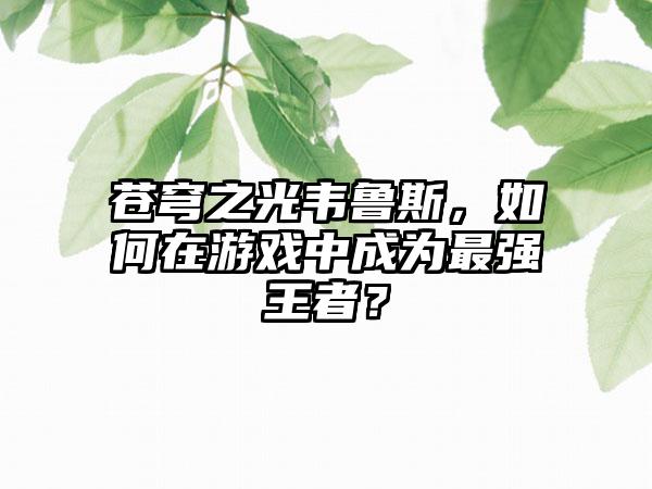 苍穹之光韦鲁斯，如何在游戏中成为最强王者？
