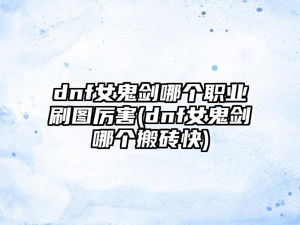 dnf女鬼剑哪个职业刷图厉害(dnf女鬼剑哪个搬砖快)