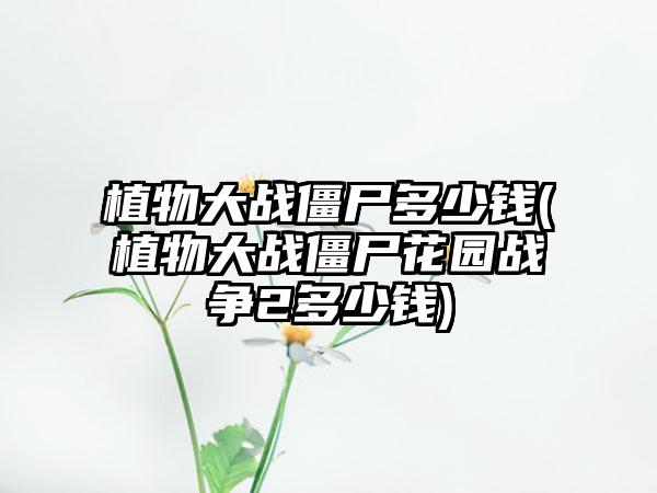 植物大战僵尸多少钱(植物大战僵尸花园战争2多少钱)