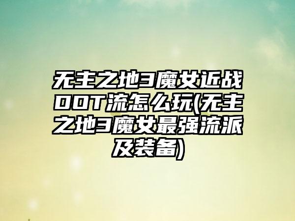 无主之地3魔女近战DOT流怎么玩(无主之地3魔女最强流派及装备)