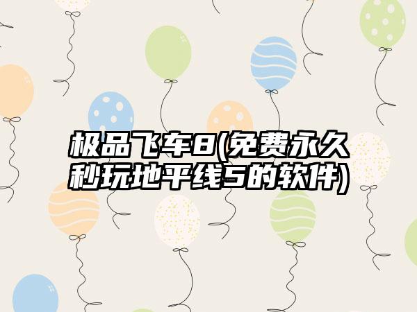 极品飞车8(免费永久秒玩地平线5的软件)