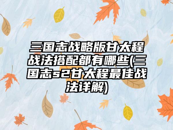 三国志战略版甘太程战法搭配都有哪些(三国志s2甘太程最佳战法详解)