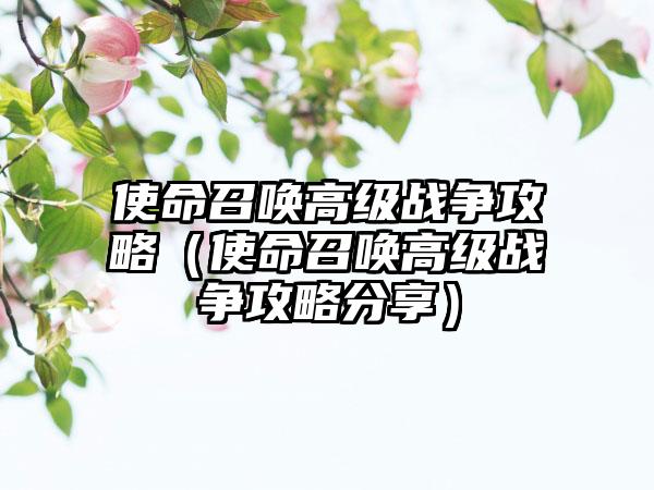 使命召唤高级战争攻略（使命召唤高级战争攻略分享）