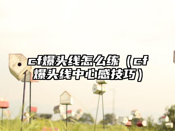 cf爆头线怎么练（cf爆头线中心感技巧）