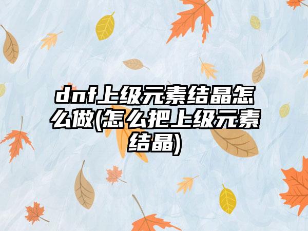 dnf上级元素结晶怎么做(怎么把上级元素结晶)