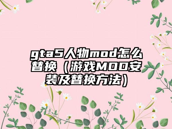 gta5人物mod怎么替换（游戏MOD安装及替换方法）