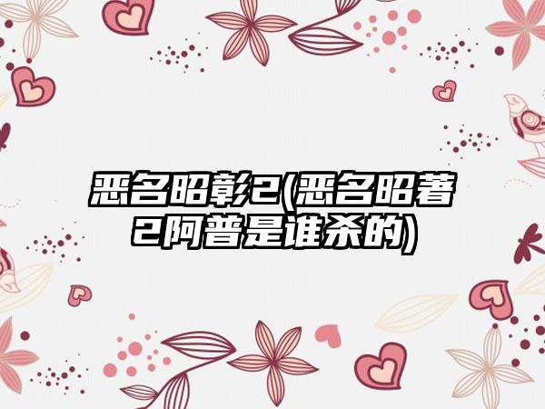 恶名昭彰2(恶名昭著2阿普是谁杀的)