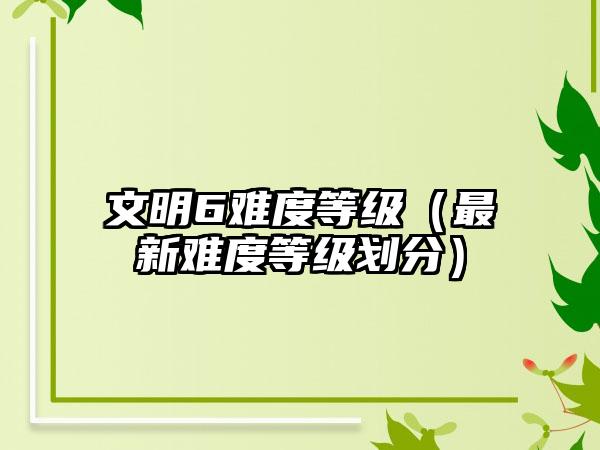 文明6难度等级（最新难度等级划分）