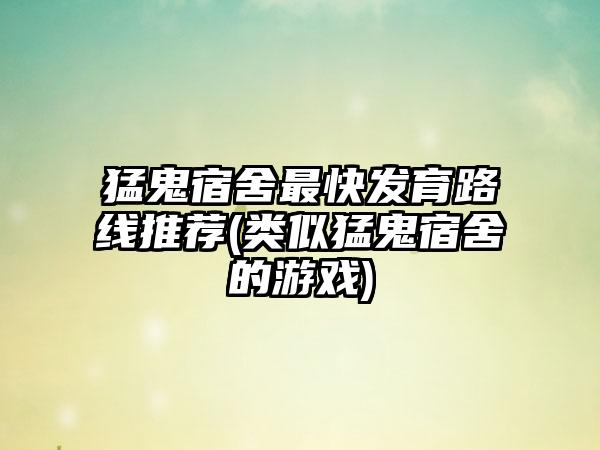 猛鬼宿舍最快发育路线推荐(类似猛鬼宿舍的游戏)