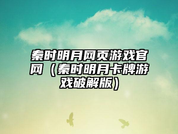 秦时明月网页游戏官网（秦时明月卡牌游戏破解版）