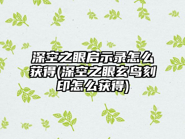 深空之眼启示录怎么获得(深空之眼玄鸟刻印怎么获得)