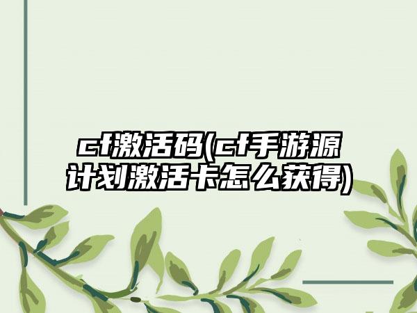 cf激活码(cf手游源计划激活卡怎么获得)