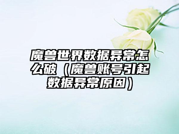 魔兽世界数据异常怎么破（魔兽账号引起数据异常原因）