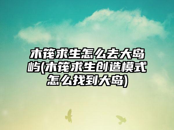 木筏求生怎么去大岛屿(木筏求生创造模式怎么找到大岛)