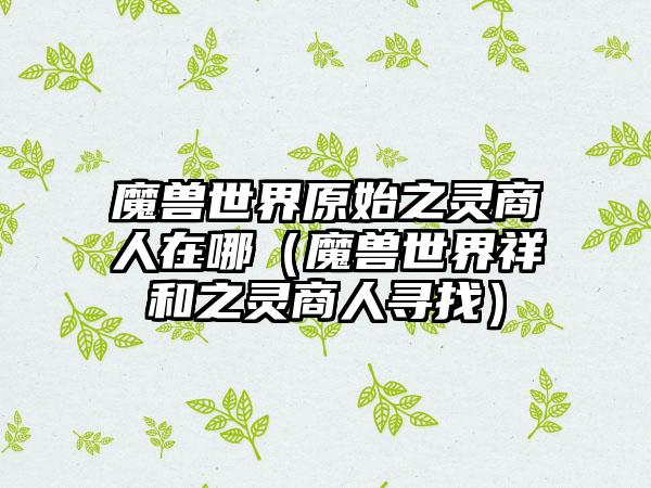 魔兽世界原始之灵商人在哪（魔兽世界祥和之灵商人寻找）