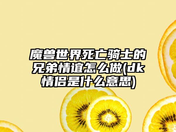 魔兽世界死亡骑士的兄弟情谊怎么做(dk情侣是什么意思)