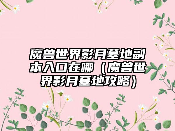 魔兽世界影月墓地副本入口在哪（魔兽世界影月墓地攻略）