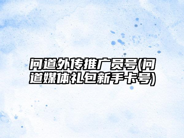 问道外传推广员号(问道媒体礼包新手卡号)