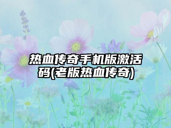 热血传奇手机版激活码(老版热血传奇)