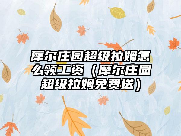 摩尔庄园超级拉姆怎么领工资（摩尔庄园超级拉姆免费送）
